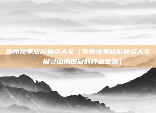 贵州龙里旅游景点大全(贵州龙里旅游景点大全,探寻山水田园的诗意生活)