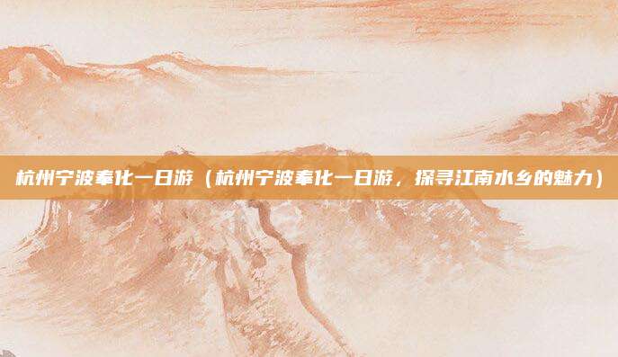 杭州宁波奉化一日游(杭州宁波奉化一日游,探寻江南水乡的魅力)