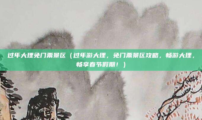 过年大理免门票景区(过年游大理,免门票景区攻略,畅游大理,畅享春节假期!)