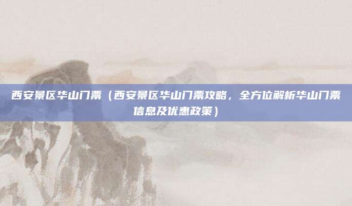 西安景区华山门票(西安景区华山门票攻略,全方位解析华山门票信息及优惠政策)