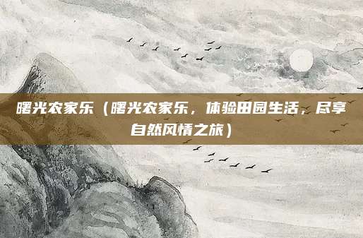 曙光农家乐(曙光农家乐,体验田园生活,尽享自然风情之旅)