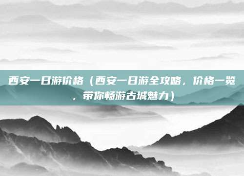 西安一日游价格(西安一日游全攻略,价格一览,带你畅游古城魅力)