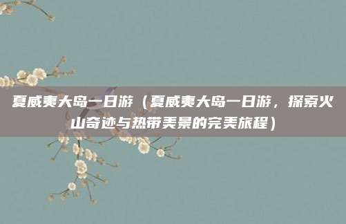 夏威夷大岛一日游（夏威夷大岛一日游，探索火山奇迹与热带美景的完美旅程）