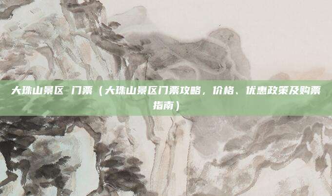 大珠山景区 门票(大珠山景区门票攻略,价格、优惠政策及购票指南)