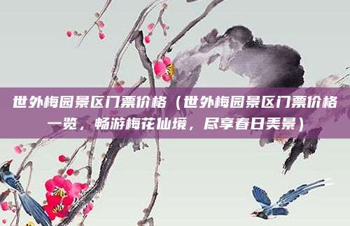 世外梅园景区门票价格(世外梅园景区门票价格一览,畅游梅花仙境,尽享春日美景)