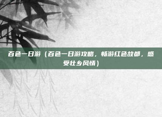 百色一日游（百色一日游攻略，畅游红色故都，感受壮乡风情）