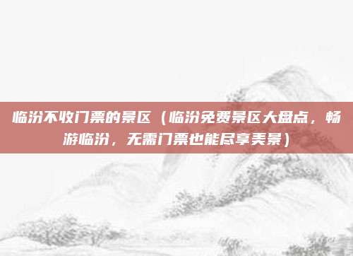 临汾不收门票的景区(临汾免费景区大盘点,畅游临汾,无需门票也能尽享美景)