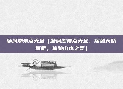 顺涧湖景点大全(顺涧湖景点大全,探秘天然氧吧,体验山水之美)
