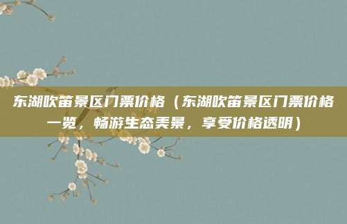 东湖吹笛景区门票价格(东湖吹笛景区门票价格一览,畅游生态美景,享受价格透明)