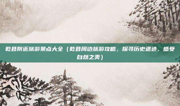 乾县附近旅游景点大全(乾县周边旅游攻略,探寻历史遗迹,感受自然之美)
