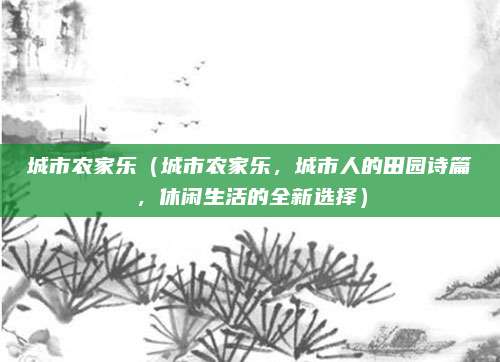 城市农家乐(城市农家乐,城市人的田园诗篇,休闲生活的全新选择)