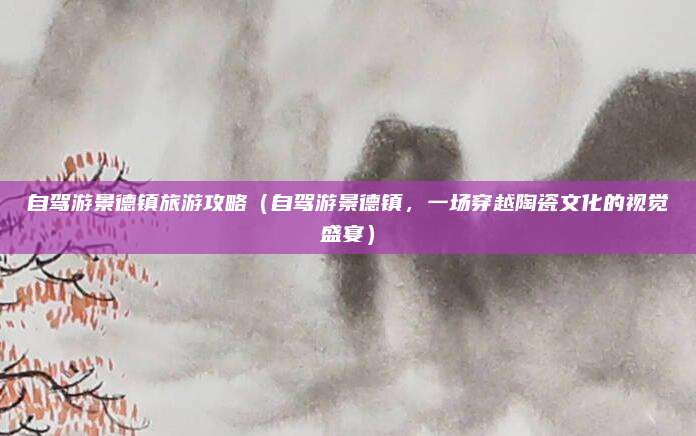 自驾游景德镇旅游攻略（自驾游景德镇，一场穿越陶瓷文化的视觉盛宴）