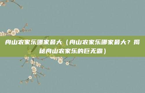 舟山农家乐哪家最大（舟山农家乐哪家最大？揭秘舟山农家乐的巨无霸）