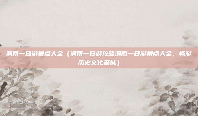 渭南一日游景点大全(渭南一日游攻略渭南一日游景点大全,畅游历史文化名城)