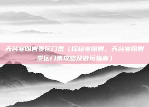 天台寒明岩景区门票(探秘寒明岩,天台寒明岩景区门票攻略及游玩指南)