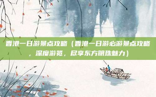 香港一日游景点攻略(香港一日游必游景点攻略,深度游览,尽享东方明珠魅力)