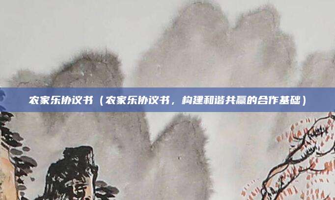 农家乐协议书（农家乐协议书，构建和谐共赢的合作基础）