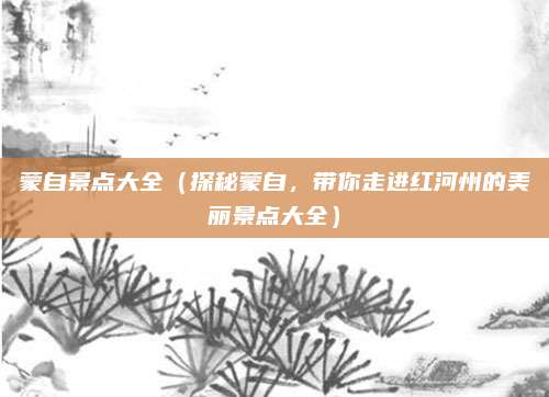 蒙自景点大全(探秘蒙自,带你走进红河州的美丽景点大全)