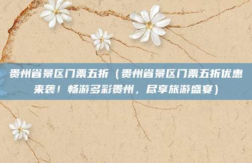 贵州省景区门票五折(贵州省景区门票五折优惠来袭!畅游多彩贵州,尽享旅游盛宴)