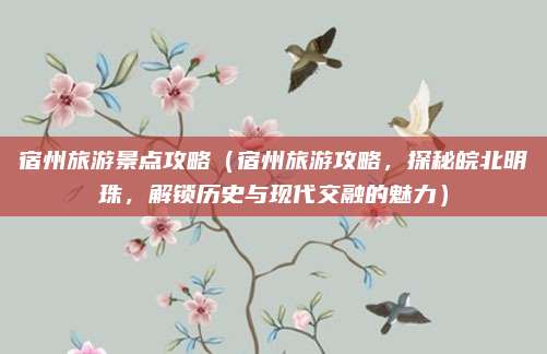 宿州旅游景点攻略(宿州旅游攻略,探秘皖北明珠,解锁历史与现代交融的魅力)
