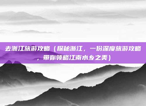 去浙江旅游攻略(探秘浙江,一份深度旅游攻略,带你领略江南水乡之美)