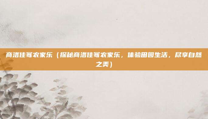 商洛佳骞农家乐(探秘商洛佳骞农家乐,体验田园生活,尽享自然之美)