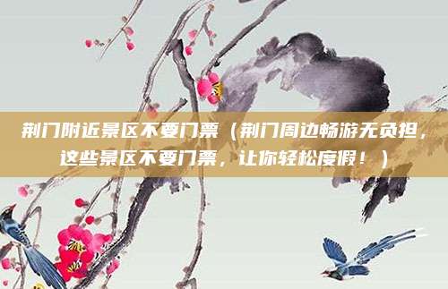 荆门附近景区不要门票(荆门周边畅游无负担,这些景区不要门票,让你轻松度假!)