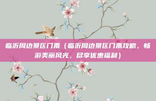 临沂周边景区门票(临沂周边景区门票攻略,畅游美丽风光,尽享优惠福利)
