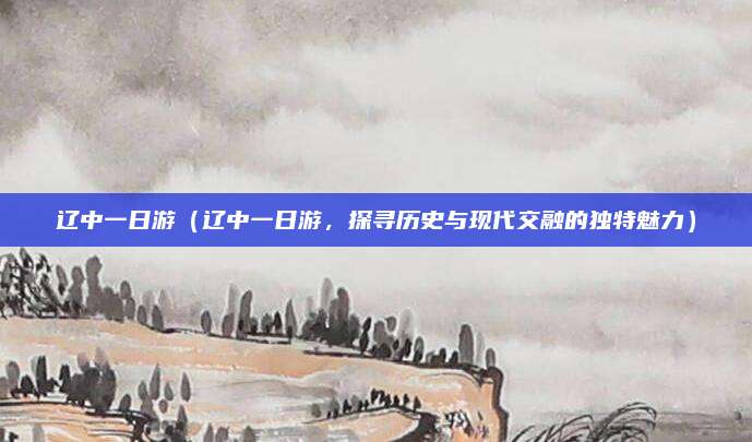 辽中一日游(辽中一日游,探寻历史与现代交融的独特魅力)