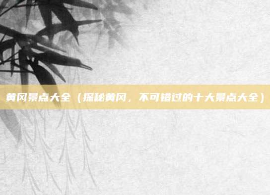 黄冈景点大全（探秘黄冈，不可错过的十大景点大全）