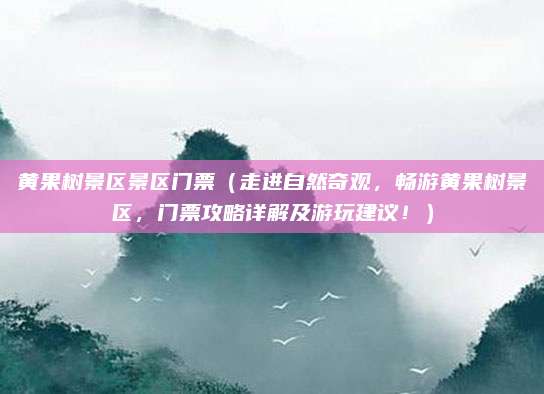 黄果树景区景区门票（走进自然奇观，畅游黄果树景区，门票攻略详解及游玩建议！）