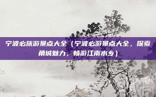 宁波必旅游景点大全(宁波必游景点大全,探索甬城魅力,畅游江南水乡)