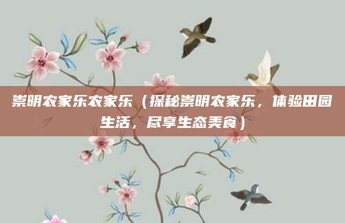 崇明农家乐农家乐（探秘崇明农家乐，体验田园生活，尽享生态美食）