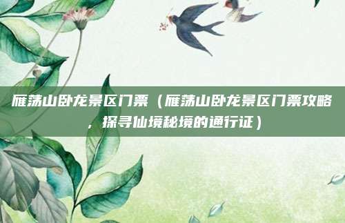 雁荡山卧龙景区门票(雁荡山卧龙景区门票攻略,探寻仙境秘境的通行证)