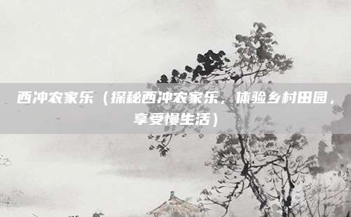 西冲农家乐(探秘西冲农家乐,体验乡村田园,享受慢生活)