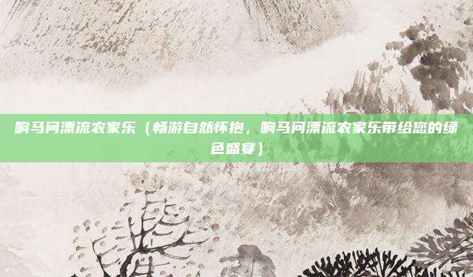 响马问漂流农家乐(畅游自然怀抱,响马问漂流农家乐带给您的绿色盛宴)