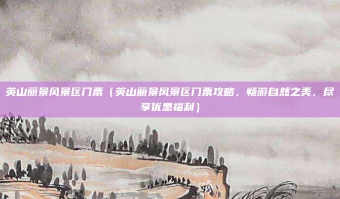 英山丽景风景区门票(英山丽景风景区门票攻略,畅游自然之美,尽享优惠福利)