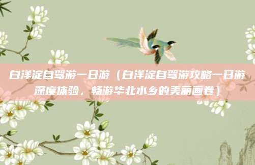 白洋淀自驾游一日游(白洋淀自驾游攻略一日游深度体验,畅游华北水乡的美丽画卷)