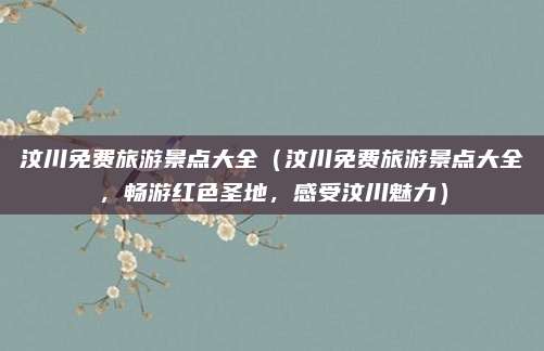 汶川免费旅游景点大全（汶川免费旅游景点大全，畅游红色圣地，感受汶川魅力）