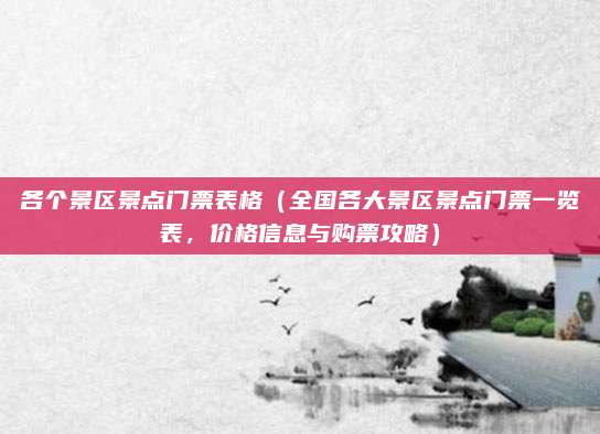 各个景区景点门票表格(全国各大景区景点门票一览表,价格信息与购票攻略)