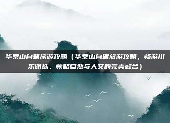 华蓥山自驾旅游攻略(华蓥山自驾旅游攻略,畅游川东明珠,领略自然与人文的完美融合)
