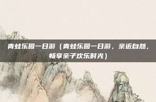 青蛙乐园一日游(青蛙乐园一日游,亲近自然,畅享亲子欢乐时光)
