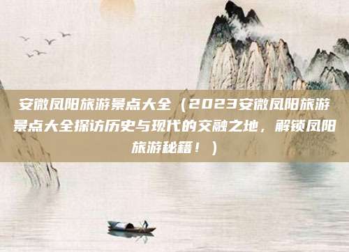 安微凤阳旅游景点大全(2023安微凤阳旅游景点大全探访历史与现代的交融之地,解锁凤阳旅游秘籍!)
