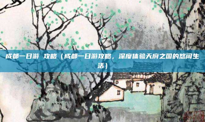 成都一日游 攻略(成都一日游攻略,深度体验天府之国的悠闲生活)