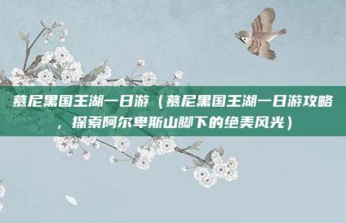 慕尼黑国王湖一日游(慕尼黑国王湖一日游攻略,探索阿尔卑斯山脚下的绝美风光)