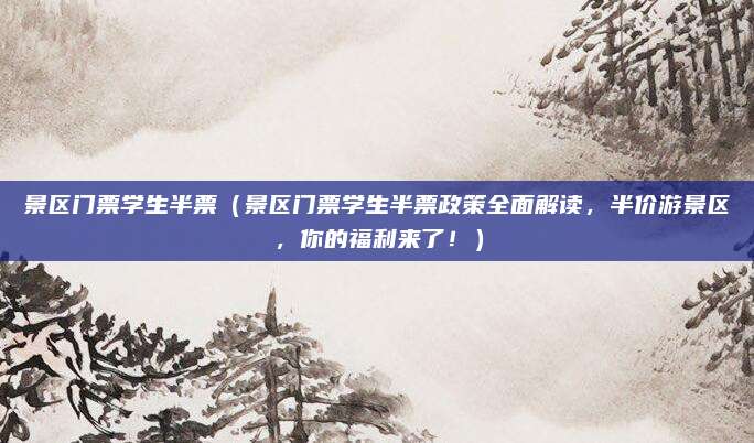 景区门票学生半票(景区门票学生半票政策全面解读,半价游景区,你的福利来了!)
