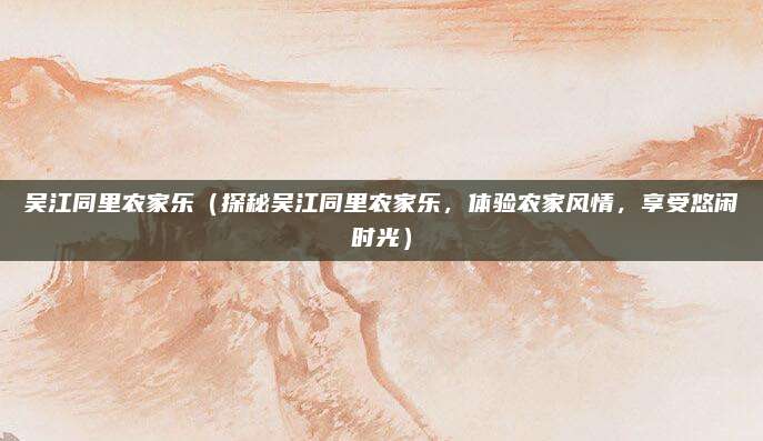 吴江同里农家乐(探秘吴江同里农家乐,体验农家风情,享受悠闲时光)