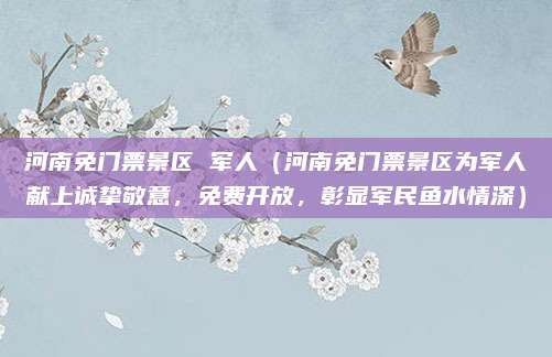 河南免门票景区 军人(河南免门票景区为军人献上诚挚敬意,免费开放,彰显军民鱼水情深)