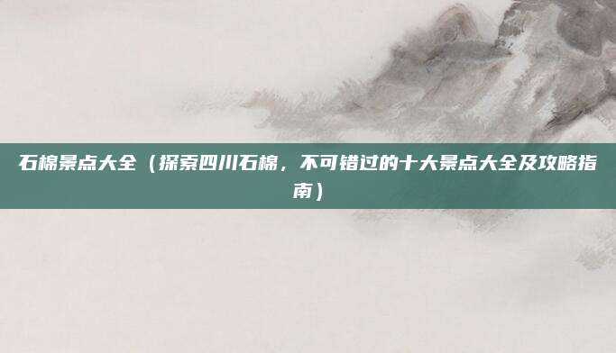 石棉景点大全(探索四川石棉,不可错过的十大景点大全及攻略指南)