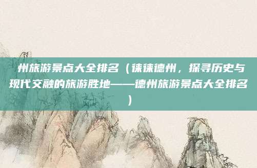 徳州旅游景点大全排名(徕徕德州,探寻历史与现代交融的旅游胜地——德州旅游景点大全排名)
